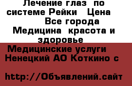 Лечение глаз  по системе Рейки › Цена ­ 300 - Все города Медицина, красота и здоровье » Медицинские услуги   . Ненецкий АО,Коткино с.